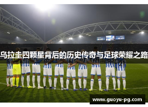 乌拉圭四颗星背后的历史传奇与足球荣耀之路 乌拉圭四颗星背后的历史传奇与足球荣耀之路