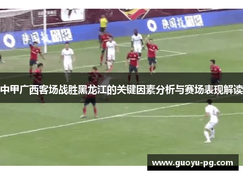 中甲广西客场战胜黑龙江的关键因素分析与赛场表现解读