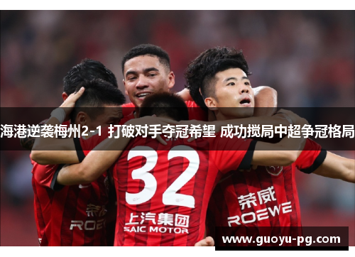 海港逆袭梅州2-1 打破对手夺冠希望 成功搅局中超争冠格局