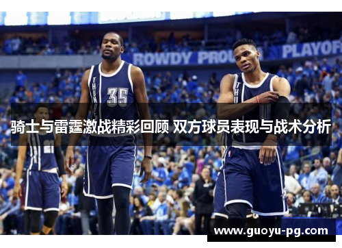 骑士与雷霆激战精彩回顾 双方球员表现与战术分析 骑士与雷霆激战精彩回顾 双方球员表现与战术分析