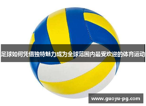 足球如何凭借独特魅力成为全球范围内最受欢迎的体育运动