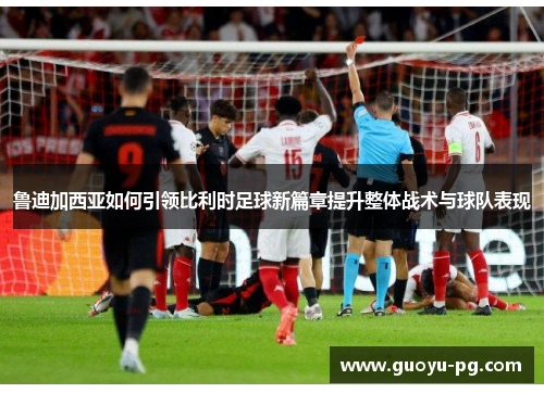 鲁迪加西亚如何引领比利时足球新篇章提升整体战术与球队表现 鲁迪加西亚如何引领比利时足球新篇章提升整体战术与球队表现