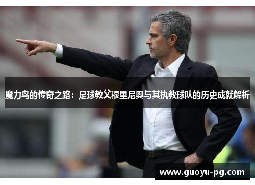 魔力鸟的传奇之路:足球教父穆里尼奥与其执教球队的历史成就解析 魔力鸟的传奇之路:足球教父穆里尼奥与其执教球队的历史成就解析