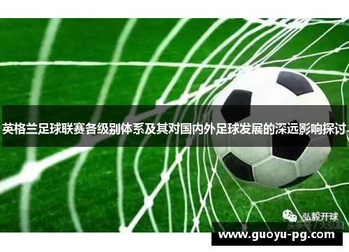 英格兰足球联赛各级别体系及其对国内外足球发展的深远影响探讨 英格兰足球联赛各级别体系及其对国内外足球发展的深远影响探讨