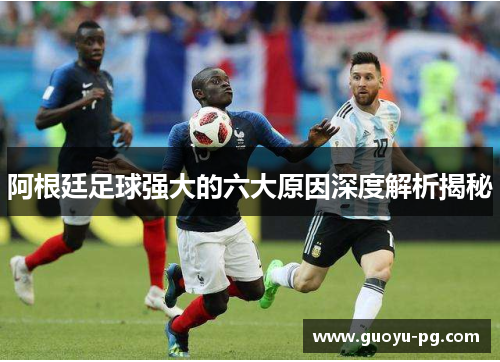 阿根廷足球强大的六大原因深度解析揭秘 阿根廷足球强大的六大原因深度解析揭秘