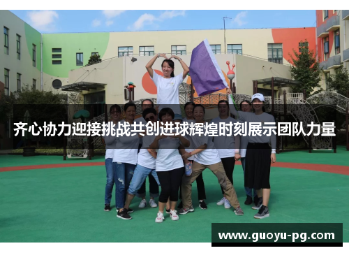 齐心协力迎接挑战共创进球辉煌时刻展示团队力量 齐心协力迎接挑战共创进球辉煌时刻展示团队力量