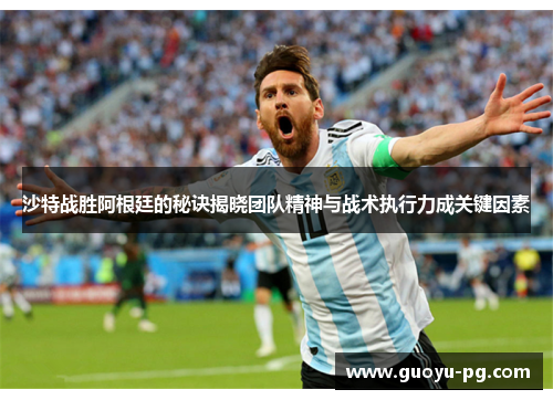 沙特战胜阿根廷的秘诀揭晓团队精神与战术执行力成关键因素