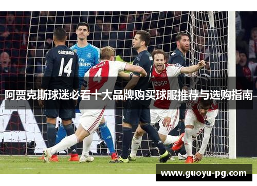 阿贾克斯球迷必看十大品牌购买球服推荐与选购指南 阿贾克斯球迷必看十大品牌购买球服推荐与选购指南
