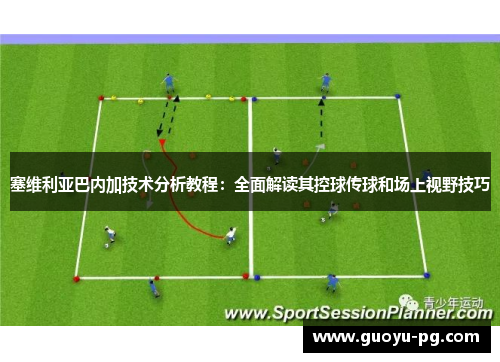 塞维利亚巴内加技术分析教程：全面解读其控球传球和场上视野技巧