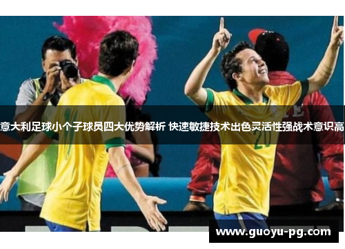 意大利足球小个子球员四大优势解析 快速敏捷技术出色灵活性强战术意识高