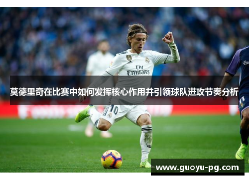 莫德里奇在比赛中如何发挥核心作用并引领球队进攻节奏分析 莫德里奇在比赛中如何发挥核心作用并引领球队进攻节奏分析