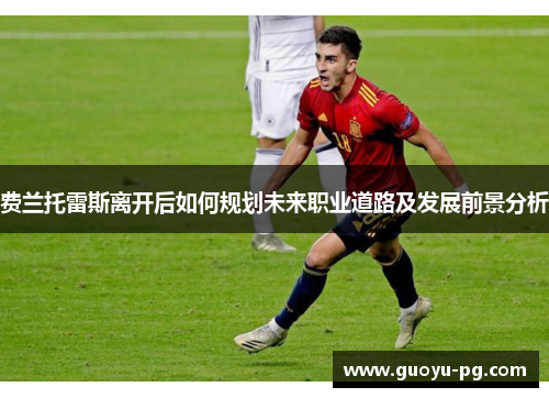 费兰托雷斯离开后如何规划未来职业道路及发展前景分析 费兰托雷斯离开后如何规划未来职业道路及发展前景分析