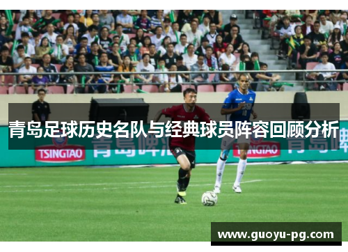 青岛足球历史名队与经典球员阵容回顾分析 青岛足球历史名队与经典球员阵容回顾分析