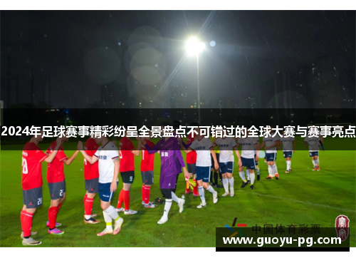 2024年足球赛事精彩纷呈全景盘点不可错过的全球大赛与赛事亮点 2024年足球赛事精彩纷呈全景盘点不可错过的全球大赛与赛事亮点
