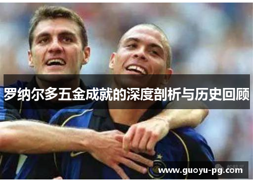 罗纳尔多五金成就的深度剖析与历史回顾