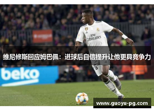 维尼修斯回应姆巴佩：进球后自信提升让他更具竞争力