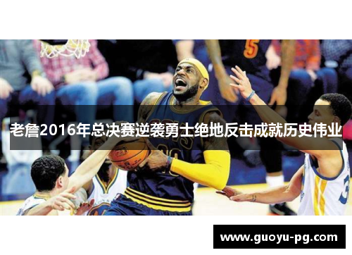 老詹2016年总决赛逆袭勇士绝地反击成就历史伟业 老詹2016年总决赛逆袭勇士绝地反击成就历史伟业