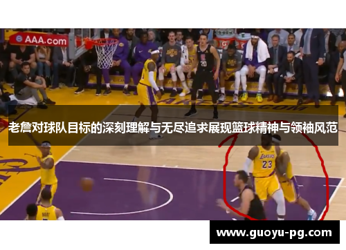 老詹对球队目标的深刻理解与无尽追求展现篮球精神与领袖风范