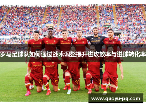 罗马足球队如何通过战术调整提升进攻效率与进球转化率