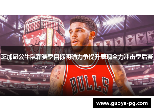 芝加哥公牛队新赛季目标明确力争提升表现全力冲击季后赛