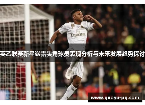 英乙联赛新星崭露头角球员表现分析与未来发展趋势探讨 英乙联赛新星崭露头角球员表现分析与未来发展趋势探讨