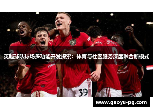 英超球队球场多功能开发探索：体育与社区服务深度融合新模式