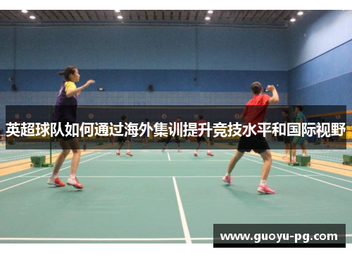 英超球队如何通过海外集训提升竞技水平和国际视野 英超球队如何通过海外集训提升竞技水平和国际视野
