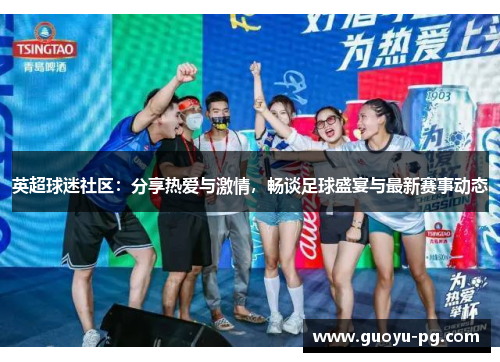 英超球迷社区：分享热爱与激情，畅谈足球盛宴与最新赛事动态