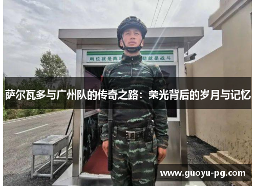 萨尔瓦多与广州队的传奇之路：荣光背后的岁月与记忆