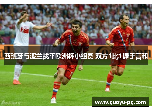 西班牙与波兰战平欧洲杯小组赛 双方1比1握手言和 西班牙与波兰战平欧洲杯小组赛 双方1比1握手言和