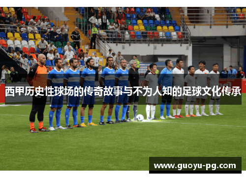 西甲历史性球场的传奇故事与不为人知的足球文化传承 西甲历史性球场的传奇故事与不为人知的足球文化传承