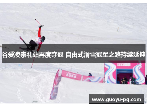 谷爱凌崇礼站再度夺冠 自由式滑雪冠军之路持续延伸