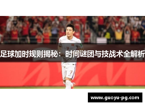 足球加时规则揭秘：时间谜团与技战术全解析