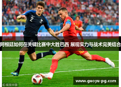 阿根廷如何在关键比赛中大胜巴西 展现实力与战术完美结合 阿根廷如何在关键比赛中大胜巴西 展现实力与战术完美结合