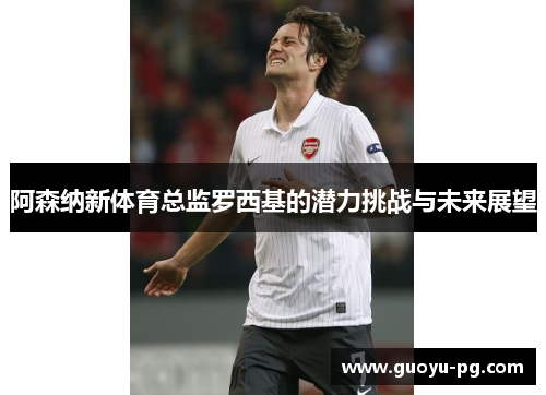 阿森纳新体育总监罗西基的潜力挑战与未来展望 阿森纳新体育总监罗西基的潜力挑战与未来展望