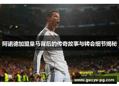 阿诺德加盟皇马背后的传奇故事与转会细节揭秘 阿诺德加盟皇马背后的传奇故事与转会细节揭秘