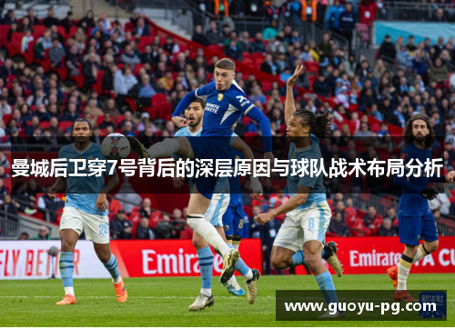 曼城后卫穿7号背后的深层原因与球队战术布局分析