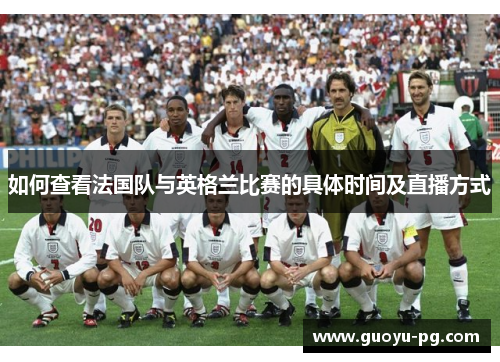 如何查看法国队与英格兰比赛的具体时间及直播方式 如何查看法国队与英格兰比赛的具体时间及直播方式