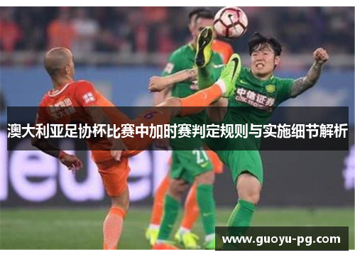 澳大利亚足协杯比赛中加时赛判定规则与实施细节解析 澳大利亚足协杯比赛中加时赛判定规则与实施细节解析