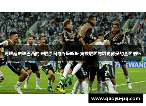 阿根廷击败巴西的深层原因与终极解析 竞技层面与历史背景的全面剖析