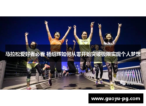 马拉松爱好者必看 杨绍辉如何从零开始突破极限实现个人梦想 马拉松爱好者必看 杨绍辉如何从零开始突破极限实现个人梦想