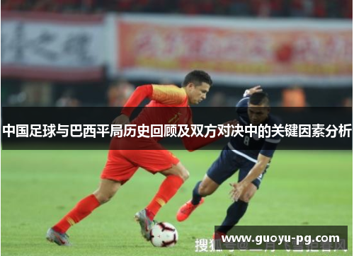中国足球与巴西平局历史回顾及双方对决中的关键因素分析