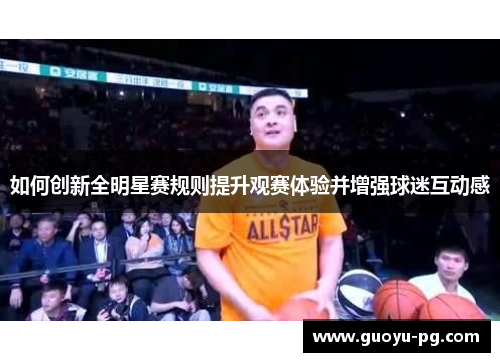 如何创新全明星赛规则提升观赛体验并增强球迷互动感 如何创新全明星赛规则提升观赛体验并增强球迷互动感