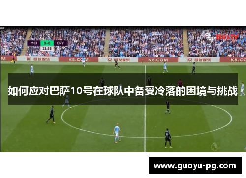 如何应对巴萨10号在球队中备受冷落的困境与挑战