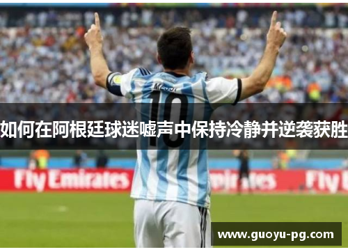 如何在阿根廷球迷嘘声中保持冷静并逆袭获胜