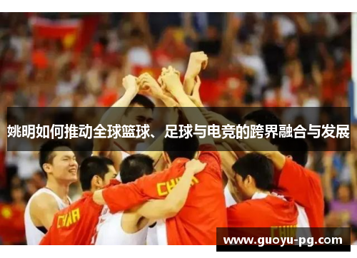 姚明如何推动全球篮球、足球与电竞的跨界融合与发展