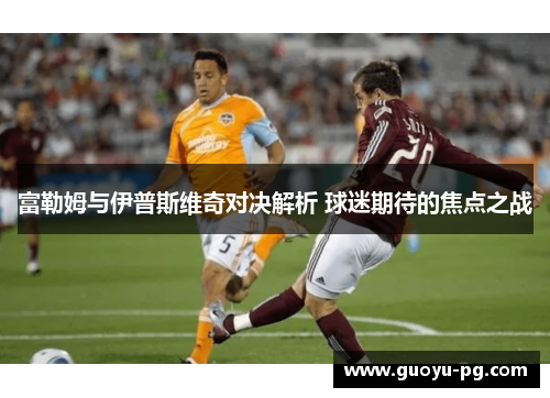 富勒姆与伊普斯维奇对决解析 球迷期待的焦点之战 富勒姆与伊普斯维奇对决解析 球迷期待的焦点之战