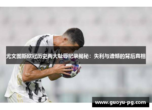 尤文图斯欧冠历史两大耻辱纪录揭秘：失利与遗憾的背后真相