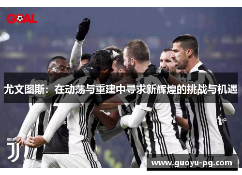 尤文图斯:在动荡与重建中寻求新辉煌的挑战与机遇 尤文图斯:在动荡与重建中寻求新辉煌的挑战与机遇