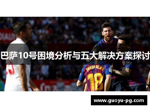 巴萨10号困境分析与五大解决方案探讨 巴萨10号困境分析与五大解决方案探讨